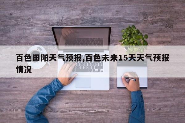 百色田阳天气预报,百色未来15天天气预报情况 第1张