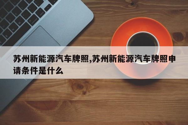 苏州新能源汽车牌照,苏州新能源汽车牌照申请条件是什么