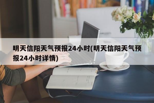 明天信阳天气预报24小时(明天信阳天气预报24小时详情) 第1张