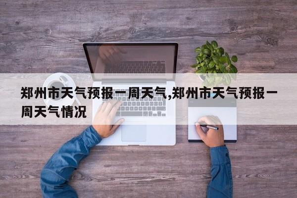 郑州市天气预报一周天气,郑州市天气预报一周天气情况 第1张