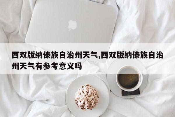 西双版纳傣族自治州天气,西双版纳傣族自治州天气有参考意义吗 第1张