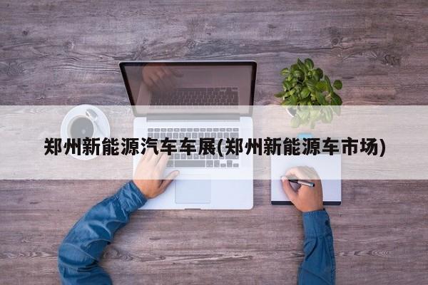 郑州新能源汽车车展(郑州新能源车市场)