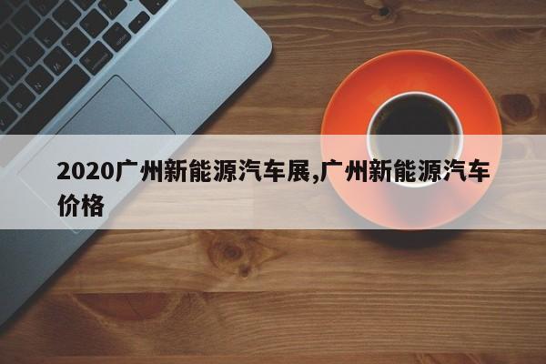 2020广州新能源汽车展,广州新能源汽车价格