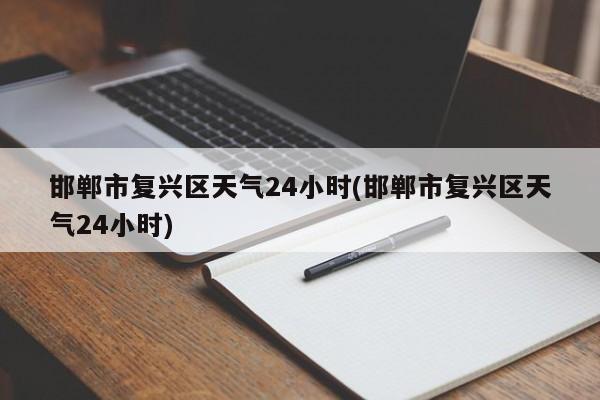 邯郸市复兴区天气24小时(邯郸市复兴区天气24小时) 第1张