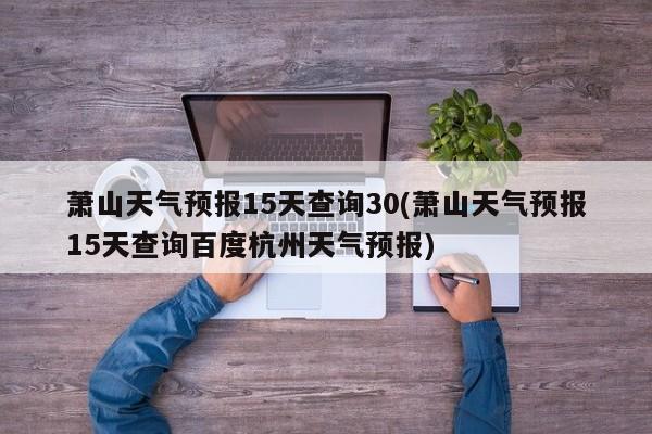 萧山天气预报15天查询30(萧山天气预报15天查询百度杭州天气预报) 第1张
