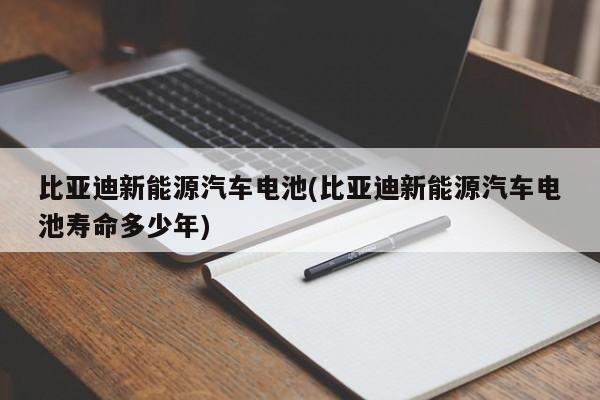 比亚迪新能源汽车电池(比亚迪新能源汽车电池寿命多少年)
