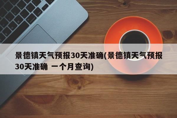 景德镇天气预报30天准确(景德镇天气预报30天准确 一个月查询) 第1张