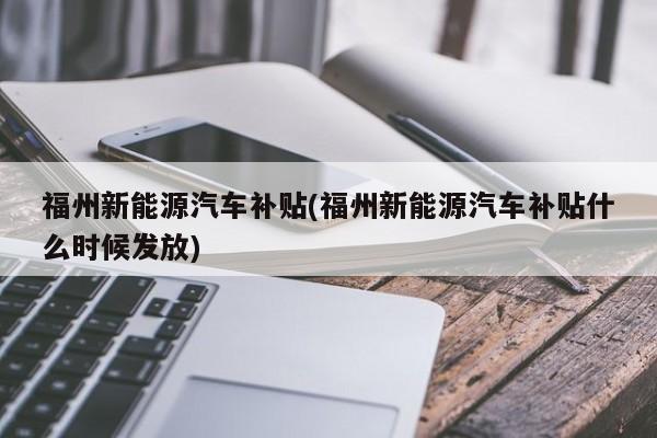 福州新能源汽车补贴(福州新能源汽车补贴什么时候发放)