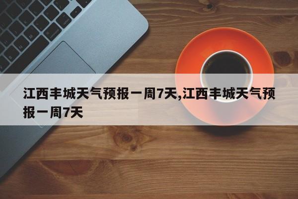 江西丰城天气预报一周7天,江西丰城天气预报一周7天 第1张