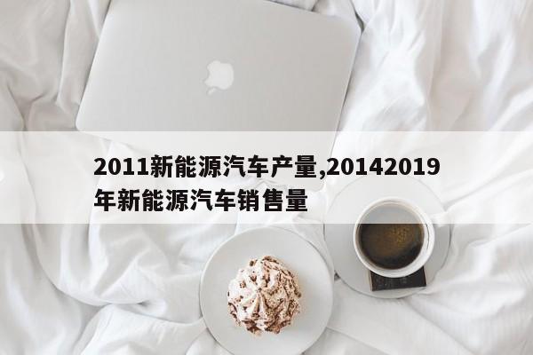2011新能源汽车产量,20142019年新能源汽车销售量