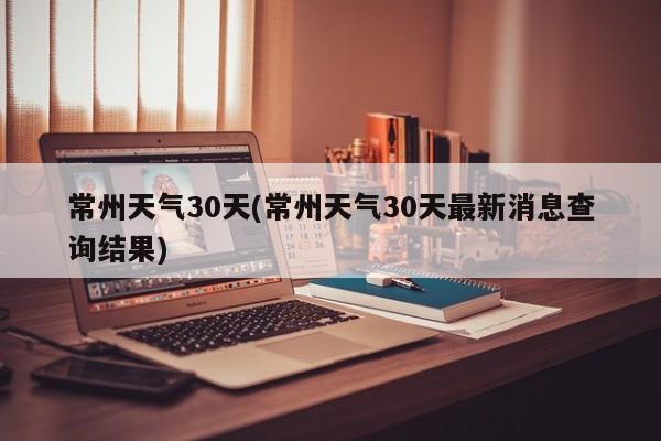 常州天气30天(常州天气30天最新消息查询结果) 第1张