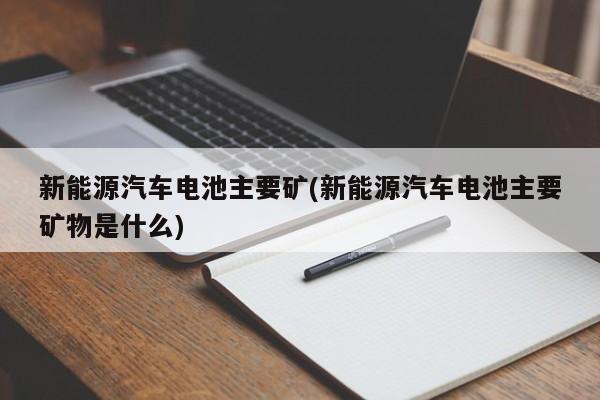 新能源汽车电池主要矿(新能源汽车电池主要矿物是什么)