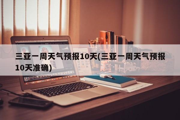 三亚一周天气预报10天(三亚一周天气预报10天准确)