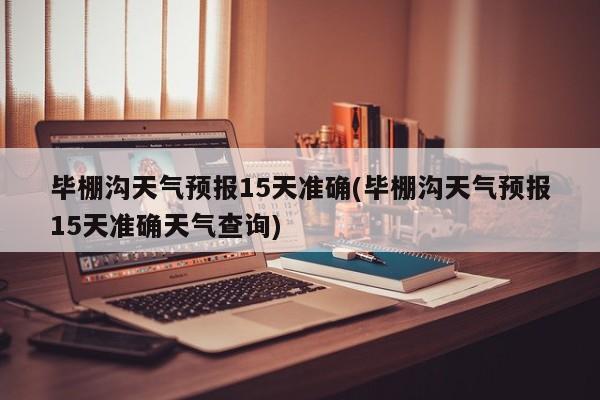 毕棚沟天气预报15天准确(毕棚沟天气预报15天准确天气查询) 第1张