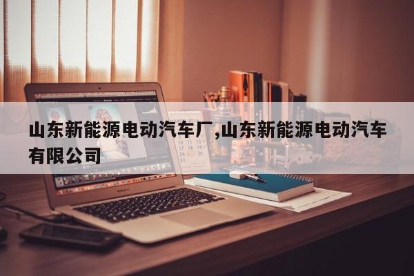 山东新能源电动汽车厂,山东新能源电动汽车有限公司