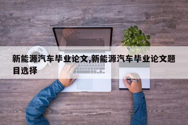 新能源汽车毕业论文,新能源汽车毕业论文题目选择