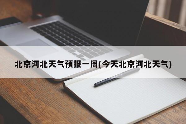 北京河北天气预报一周(今天北京河北天气) 第1张