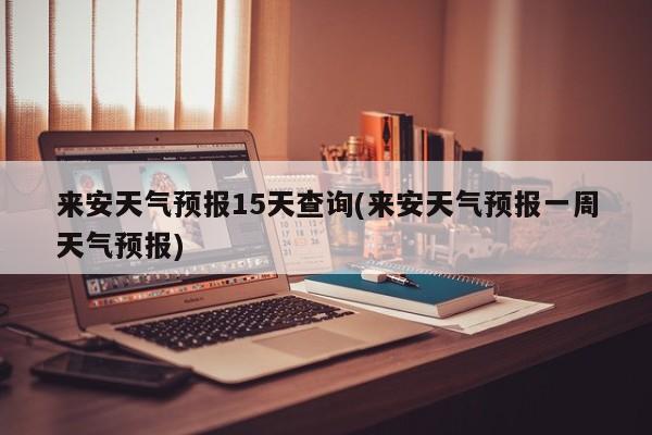 来安天气预报15天查询(来安天气预报一周天气预报) 第1张