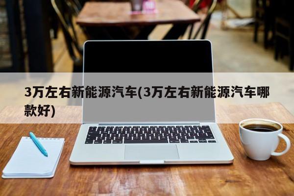 3万左右新能源汽车(3万左右新能源汽车哪款好) 第1张