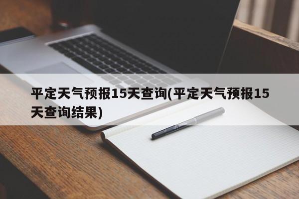 平定天气预报15天查询(平定天气预报15天查询结果) 第1张