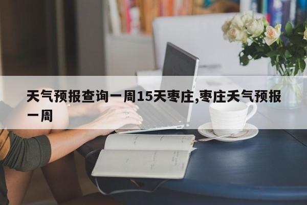 天气预报查询一周15天枣庄,枣庄夭气预报一周 第1张