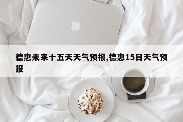 德惠未来十五天天气预报,德惠15日天气预报 第1张