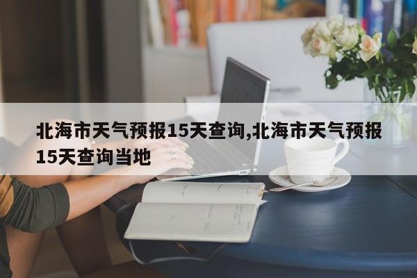 北海市天气预报15天查询,北海市天气预报15天查询当地