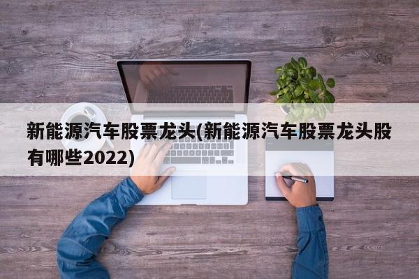 新能源汽车股票龙头(新能源汽车股票龙头股有哪些2022)