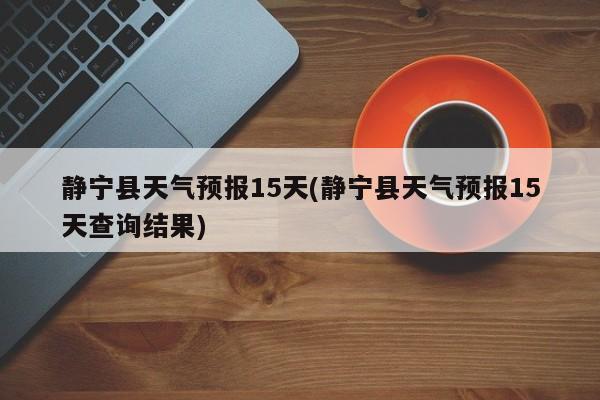 静宁县天气预报15天(静宁县天气预报15天查询结果) 第1张