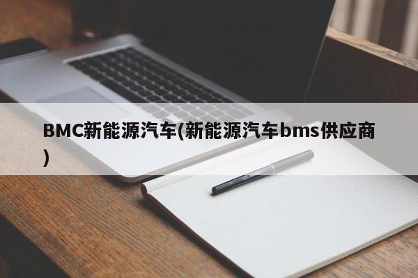 BMC新能源汽车(新能源汽车bms供应商)
