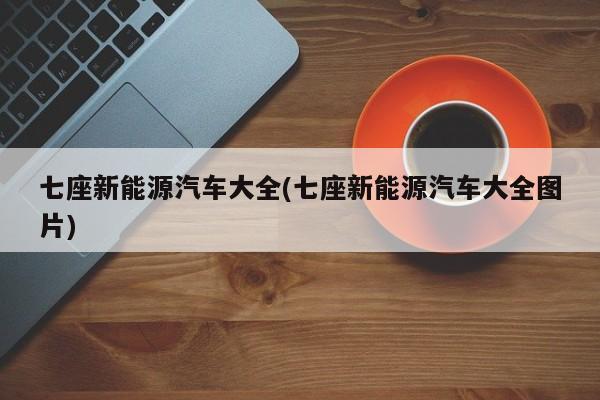 七座新能源汽车大全(七座新能源汽车大全图片)