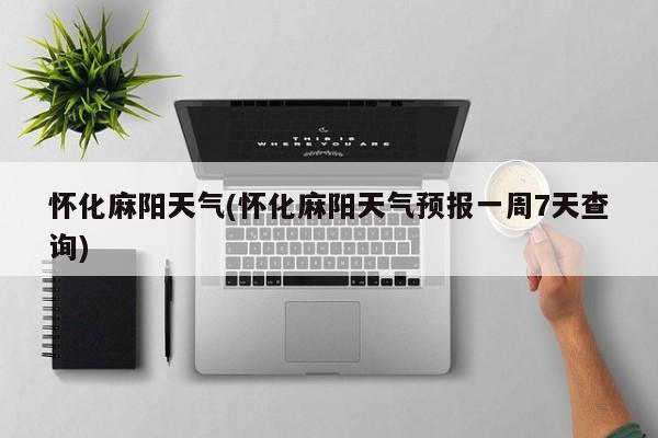 怀化麻阳天气(怀化麻阳天气预报一周7天查询)