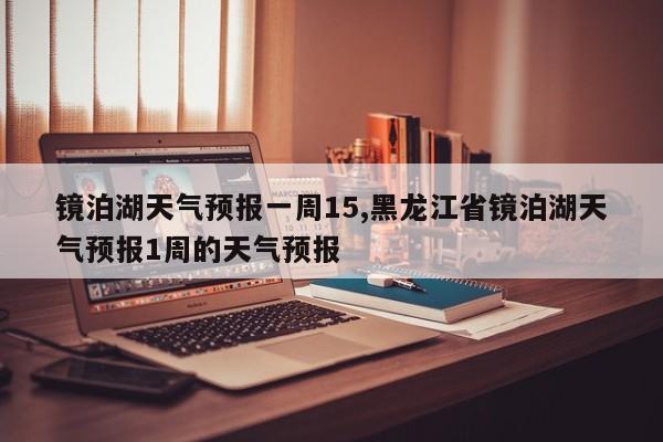 镜泊湖天气预报一周15,黑龙江省镜泊湖天气预报1周的天气预报