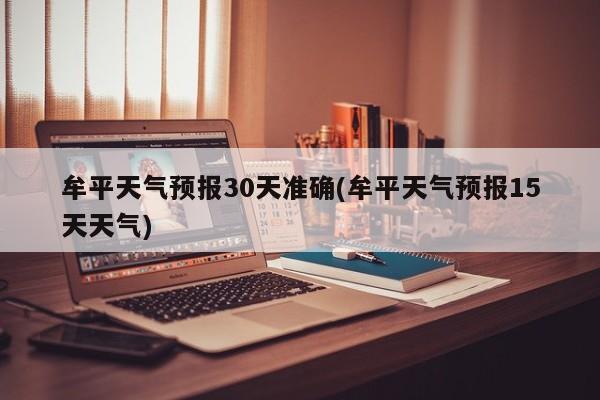 牟平天气预报30天准确(牟平天气预报15天天气)