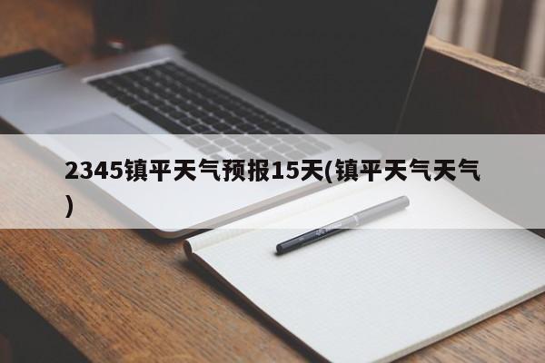 2345镇平天气预报15天(镇平天气天气)