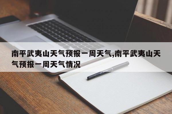 南平武夷山天气预报一周天气,南平武夷山天气预报一周天气情况
