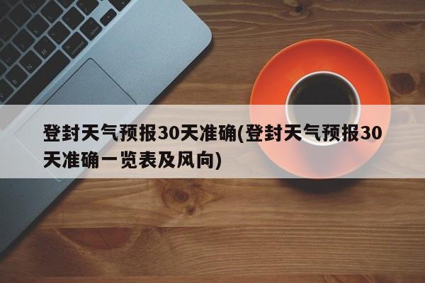 登封天气预报30天准确(登封天气预报30天准确一览表及风向) 第1张