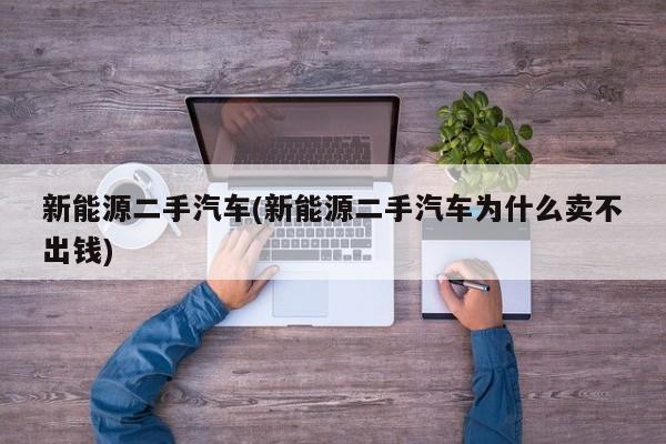 新能源二手汽车(新能源二手汽车为什么卖不出钱) 第1张