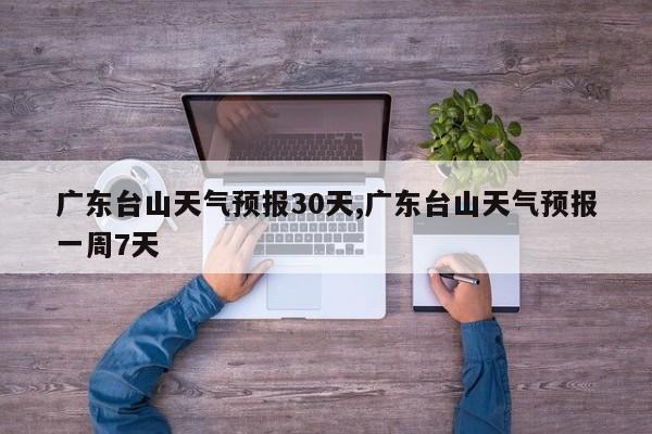 广东台山天气预报30天,广东台山天气预报一周7天