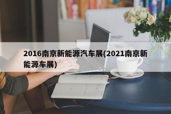 2016南京新能源汽车展(2021南京新能源车展)