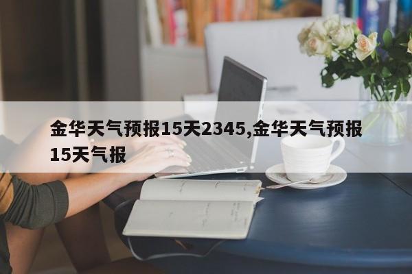 金华天气预报15天2345,金华天气预报15天气报