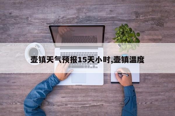 壶镇天气预报15天小时,壶镇温度