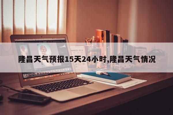 隆昌天气预报15天24小时,隆昌天气情况