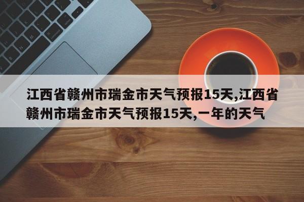 江西省赣州市瑞金市天气预报15天,江西省赣州市瑞金市天气预报15天,一年的天气