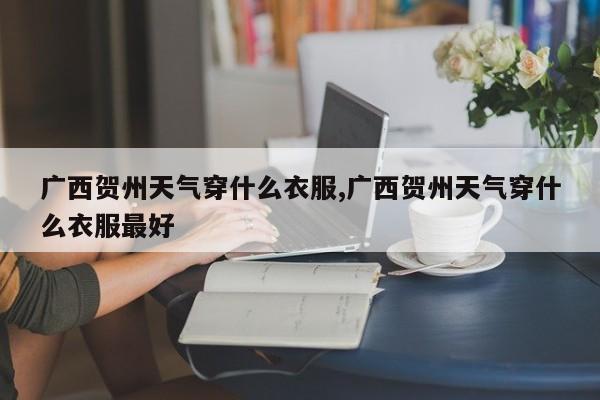 广西贺州天气穿什么衣服,广西贺州天气穿什么衣服最好