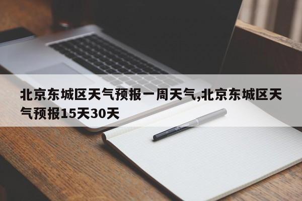 北京东城区天气预报一周天气,北京东城区天气预报15天30天