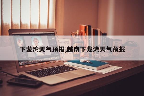 下龙湾天气预报,越南下龙湾天气预报