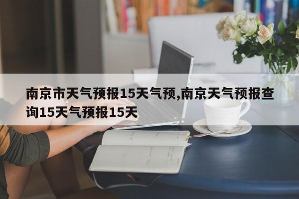 南京市天气预报15天气预,南京天气预报查询15天气预报15天