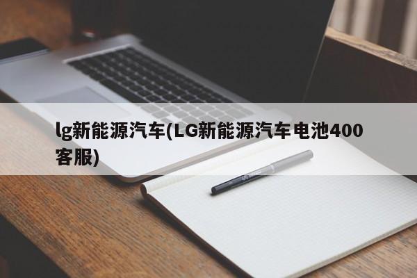 lg新能源汽车(LG新能源汽车电池400客服) 第1张