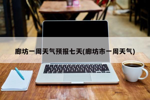廊坊一周天气预报七天(廊坊市一周天气)
